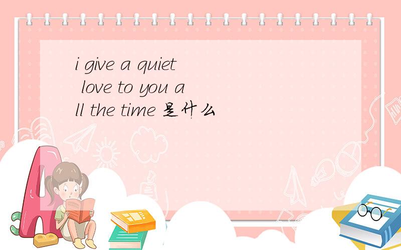 i give a quiet love to you all the time 是什么