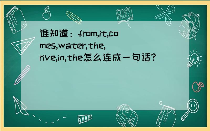 谁知道：from,it,comes,water,the,rive,in,the怎么连成一句话?