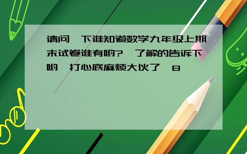 请问一下谁知道数学九年级上期末试卷谁有哟?　了解的告诉下哟,打心底麻烦大伙了亨8