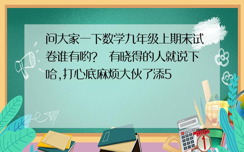 问大家一下数学九年级上期末试卷谁有哟?　有晓得的人就说下哈,打心底麻烦大伙了添5