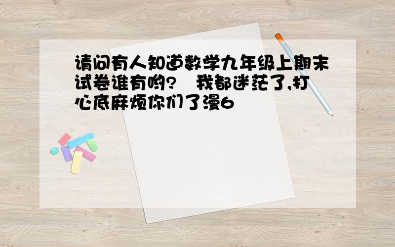 请问有人知道数学九年级上期末试卷谁有哟?　我都迷茫了,打心底麻烦你们了漫6