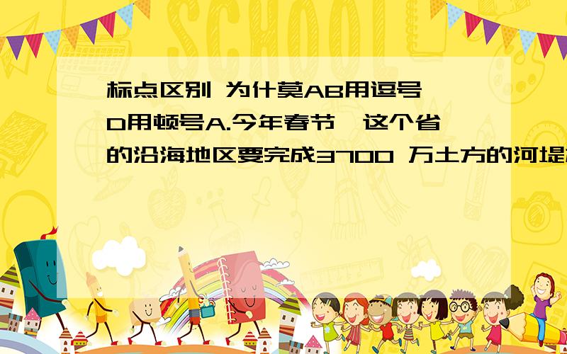 标点区别 为什莫AB用逗号 D用顿号A.今年春节,这个省的沿海地区要完成3700 万土方的河堤加高和河口截流改道工程,任务重,工程难,规模大.B.他了解的著名诗人有战国时期的屈原,东晋的陶渊明,