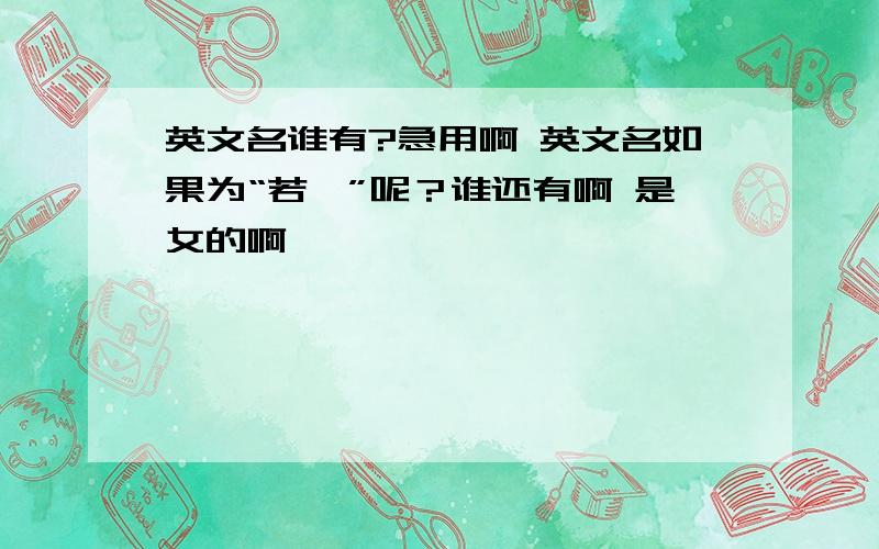 英文名谁有?急用啊 英文名如果为“若楠”呢？谁还有啊 是女的啊