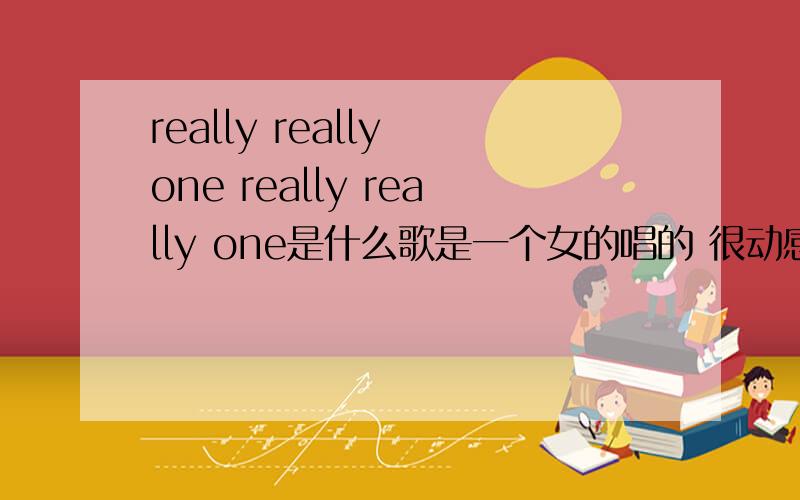 really really one really really one是什么歌是一个女的唱的 很动感的一首英文歌曲 中间有句歌词好像是really really one ...really really one忘记了