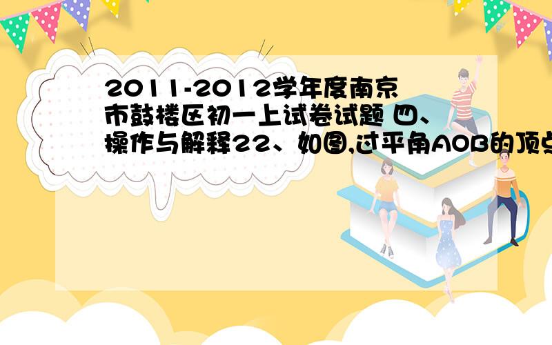 2011-2012学年度南京市鼓楼区初一上试卷试题 四、操作与解释22、如图,过平角AOB的顶点O画射线OC,所得的∠AOC与∠BOC有一条公共边OC,另一条边OA与OB互为反向延长线.像这样的两个角,叫做互补角.