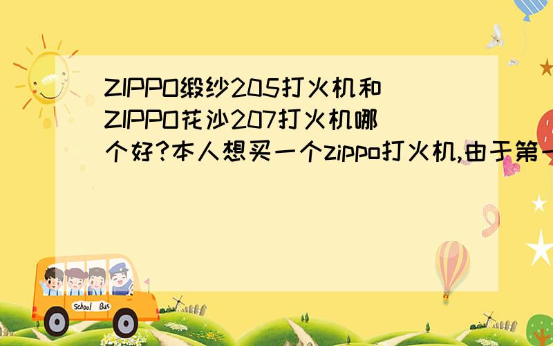 ZIPPO缎纱205打火机和ZIPPO花沙207打火机哪个好?本人想买一个zippo打火机,由于第一次用zippo!不知道这两种哪个好!大家帮帮忙,本人不慎感激!