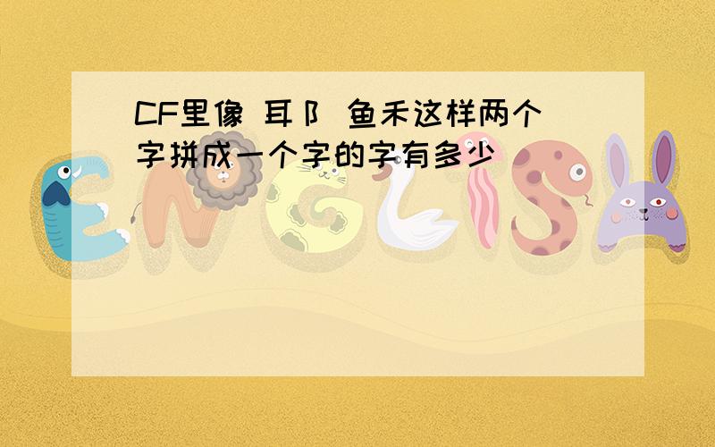 CF里像 耳阝 鱼禾这样两个字拼成一个字的字有多少