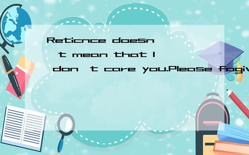 Reticnce doesn't mean that I don't care you.Please fogive me