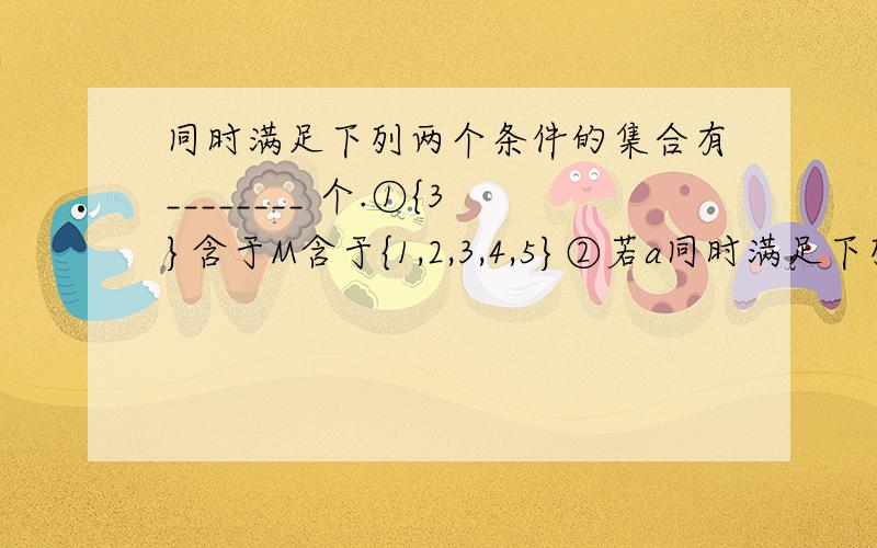 同时满足下列两个条件的集合有________ 个.①{3}含于M含于{1,2,3,4,5}②若a同时满足下列两个条件的集合有________ 个.①{3}含于M含于{1,2,3,4,5}②若a∈M,则6-a∈M