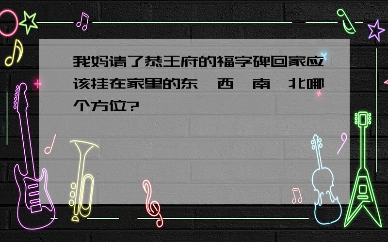 我妈请了恭王府的福字碑回家应该挂在家里的东、西、南、北哪个方位?