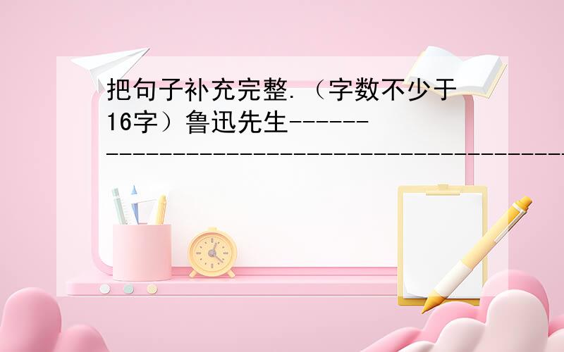 把句子补充完整.（字数不少于16字）鲁迅先生------------------------------------------------.