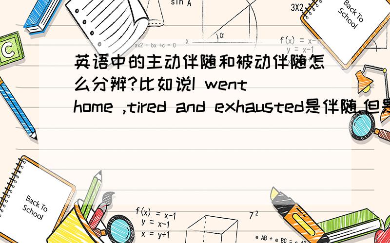 英语中的主动伴随和被动伴随怎么分辨?比如说I went home ,tired and exhausted是伴随.但是什么是主动伴随?什么是被动伴随?有什么区别吗?如果要分辨的话有什么标志啊?求解······