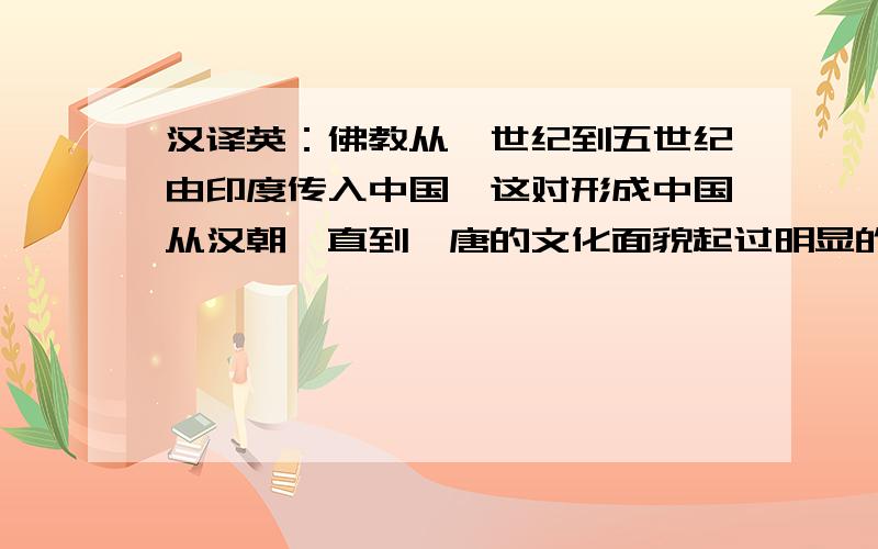 汉译英：佛教从一世纪到五世纪由印度传入中国,这对形成中国从汉朝一直到隋唐的文化面貌起过明显的作用