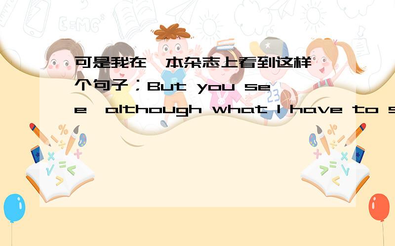 可是我在一本杂志上看到这样一个句子；But you see,although what I have to say may upset a few of you.这个句子中 but和althought不就是连用啦吗?