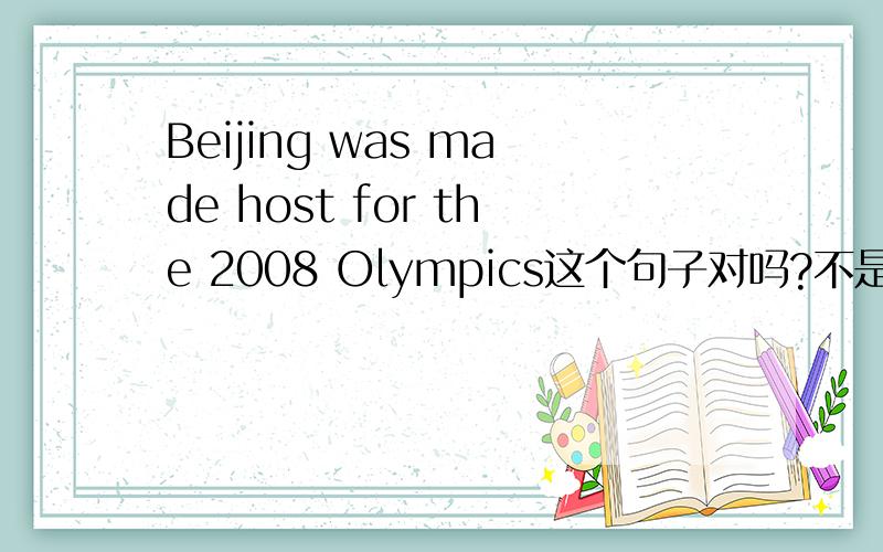 Beijing was made host for the 2008 Olympics这个句子对吗?不是应该改成：Beijing was made to host for the 2008 Olympics或：Beijing was made to be host for the 2008 Olympicsmake改成被动语态不是要加to吗?