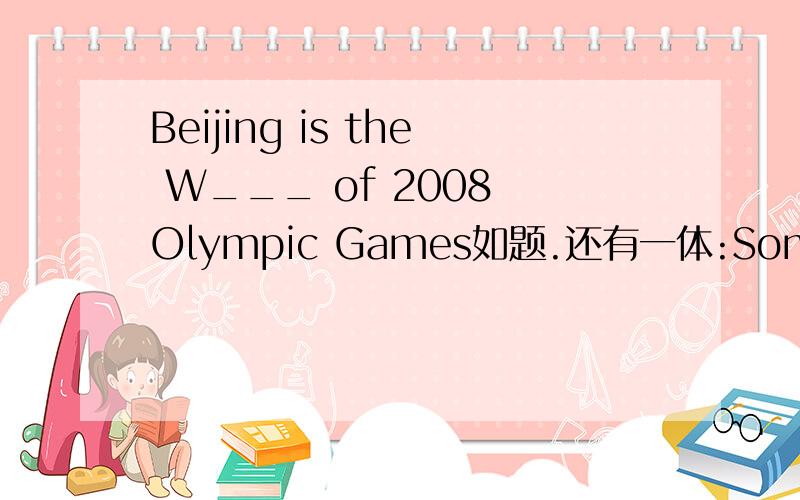 Beijing is the W___ of 2008 Olympic Games如题.还有一体:Sometimes she felt s___ at noon.So she always took a nap.注:字母的多于与_的多少无关