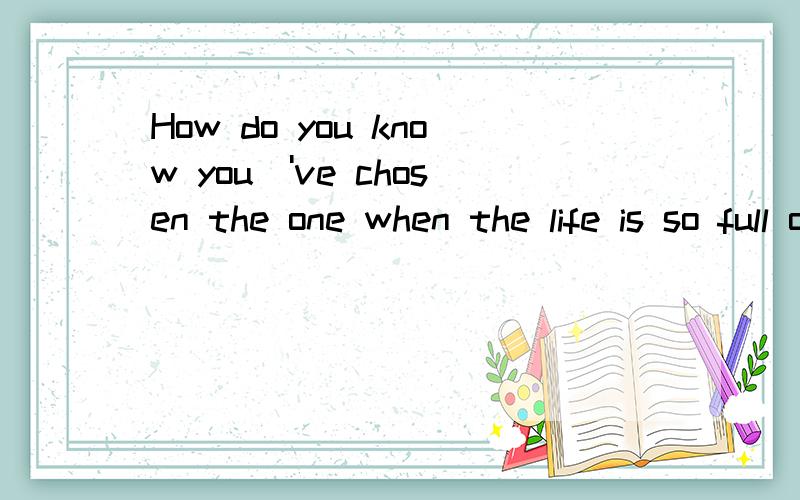 How do you know you\'ve chosen the one when the life is so full of possibilities?