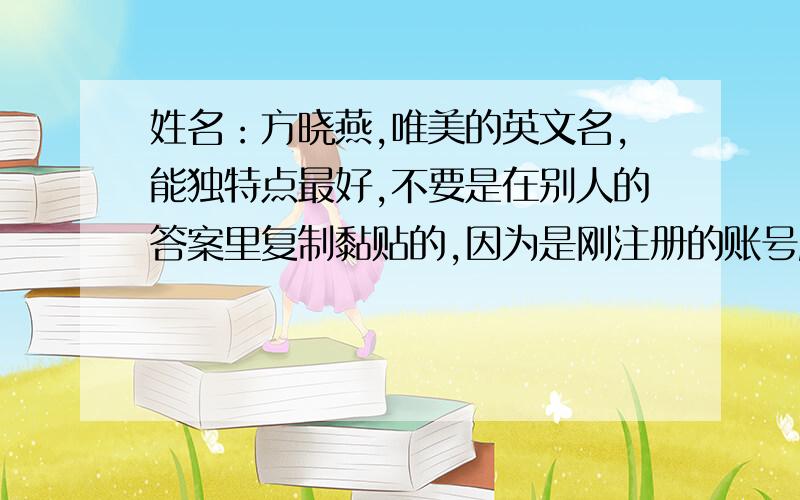 姓名：方晓燕,唯美的英文名,能独特点最好,不要是在别人的答案里复制黏贴的,因为是刚注册的账号所以分不多,都在这里了,希望各位帮下忙!--方晓燕