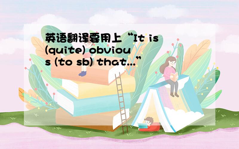 英语翻译要用上“It is (quite) obvious (to sb) that...”