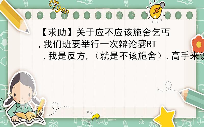 【求助】关于应不应该施舍乞丐,我们班要举行一次辩论赛RT ,我是反方,（就是不该施舍）,高手来说说关于不该施舍的观点网,还有就是反驳正方观点的语言.