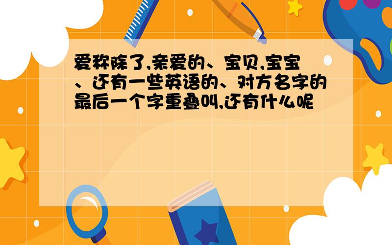 爱称除了,亲爱的、宝贝,宝宝、还有一些英语的、对方名字的最后一个字重叠叫,还有什么呢