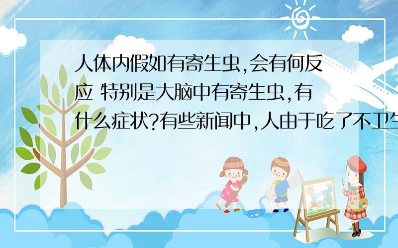 人体内假如有寄生虫,会有何反应 特别是大脑中有寄生虫,有什么症状?有些新闻中,人由于吃了不卫生饮食寄生虫进入大脑,引起头晕恶心,以及癫痫抽搐.一个人没有癫痫的疾病,却又相同的反应,