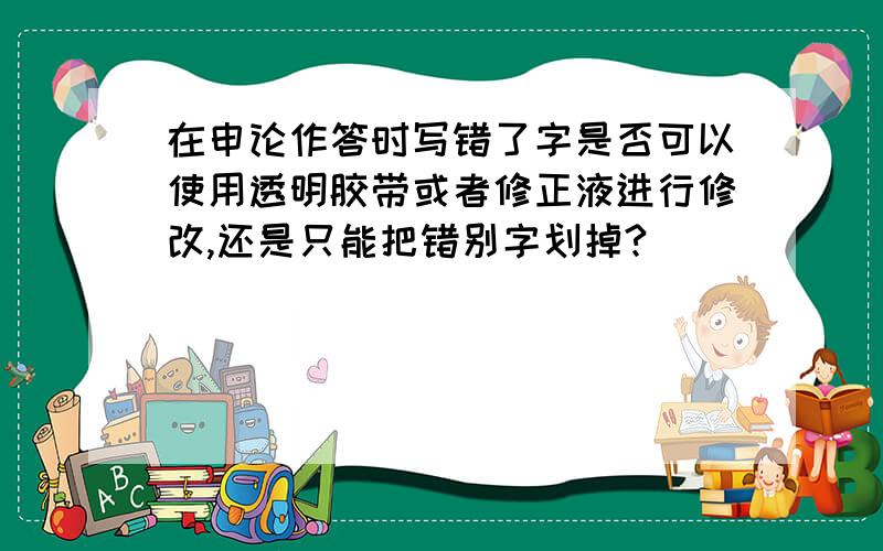 在申论作答时写错了字是否可以使用透明胶带或者修正液进行修改,还是只能把错别字划掉?