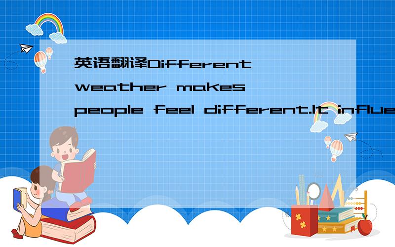 英语翻译Different weather makes people feel different.It influences health,intelligence and feeling.In Augest,it is very hot and wet in the southern part of the United States.People there have heart trouble and other kinds of health problem durin