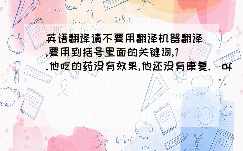 英语翻译请不要用翻译机器翻译,要用到括号里面的关键词,1.他吃的药没有效果,他还没有康复.（of）2.每天开车上班可能会消耗大量的燃料.（drive）3.作家习惯在写作时用一杯咖啡提神.（refres