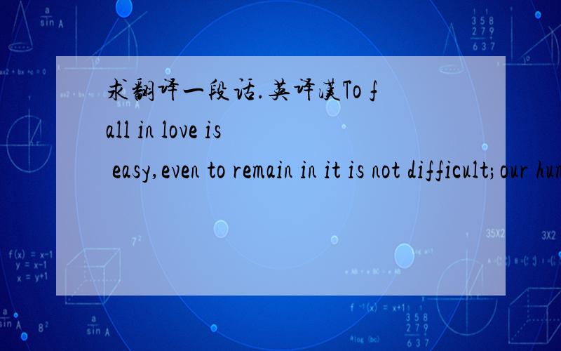 求翻译一段话.英译汉To fall in love is easy,even to remain in it is not difficult;our human loneliness is cause enough. but it is a hard quest worth making to find a comrade through whose steady presence one becomes steadily the person one de