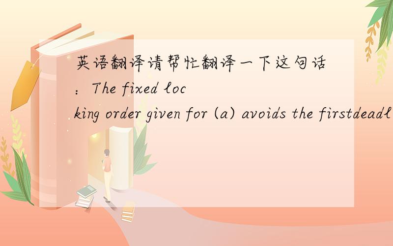 英语翻译请帮忙翻译一下这句话：The fixed locking order given for (a) avoids the firstdeadlock source by preventing circular dependencies between container locks andCPU locks,i.e.,no processor can block on a CPU lock which is,in turn,hel