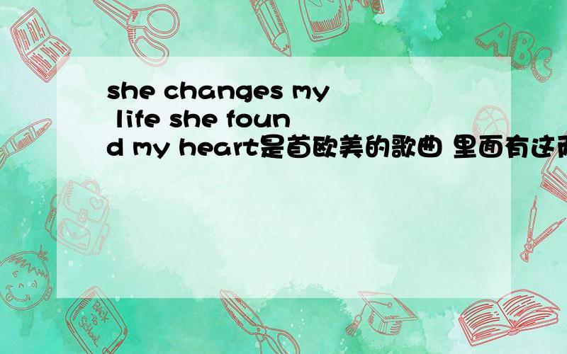 she changes my life she found my heart是首欧美的歌曲 里面有这两句歌词 是个男的唱的 我就只记得这两句是在澳洲的电台 调频101.1里面放的