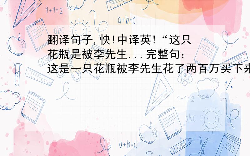 翻译句子,快!中译英!“这只花瓶是被李先生...完整句：这是一只花瓶被李先生花了两百万买下来的.我这样翻译不知对不对?This is a vase which is bought by Mr Li spending 2 million dollars.