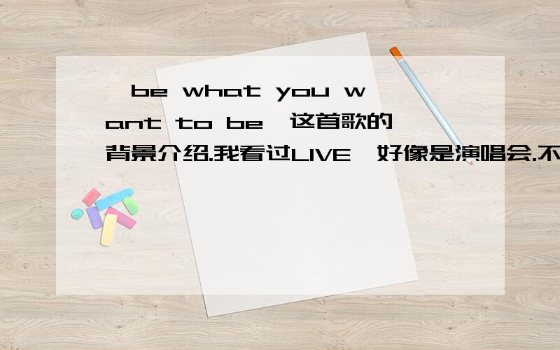 《be what you want to be》这首歌的背景介绍.我看过LIVE,好像是演唱会.不过这首歌好像是选秀用的.谁知道,