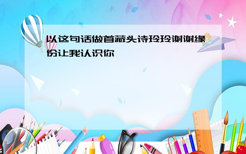 以这句话做首藏头诗玲玲谢谢缘份让我认识你