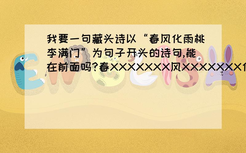 我要一句藏头诗以“春风化雨桃李满门”为句子开头的诗句,能在前面吗?春XXXXXXX风XXXXXXX化XXXXXXX雨XXXXXXX桃XXXXXXX李XXXXXXX满XXXXXXX门XXXXXXX像这样...