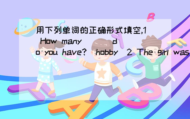 用下列单词的正确形式填空,1 How many ___do you have?(hobby)2 The girl was born in __,but she lives in chins,(Japanese)3 People in different ___speak different languages.(country)4 The teachers are all __to their students.(friend)5 The ___c