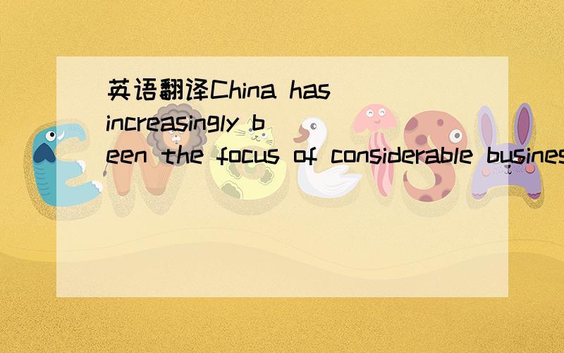 英语翻译China has increasingly been the focus of considerable business,with growing globalisation and the progressive opening of China as a market,multinational corporations have entered China with increasing regularity,bringing their brands to a