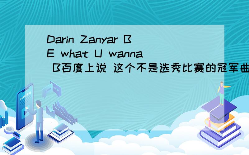 Darin Zanyar BE what U wanna B百度上说 这个不是选秀比赛的冠军曲 那谁超过他了?可以告诉歌名和 歌曲么?