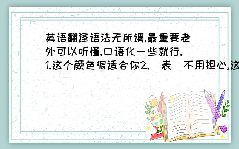 英语翻译语法无所谓,最重要老外可以听懂,口语化一些就行.1.这个颜色很适合你2.（表）不用担心,这个是新的,我可以给你把时间调好3.如果你觉得东西太大不方便,可以买些小玩意带回去.4.这