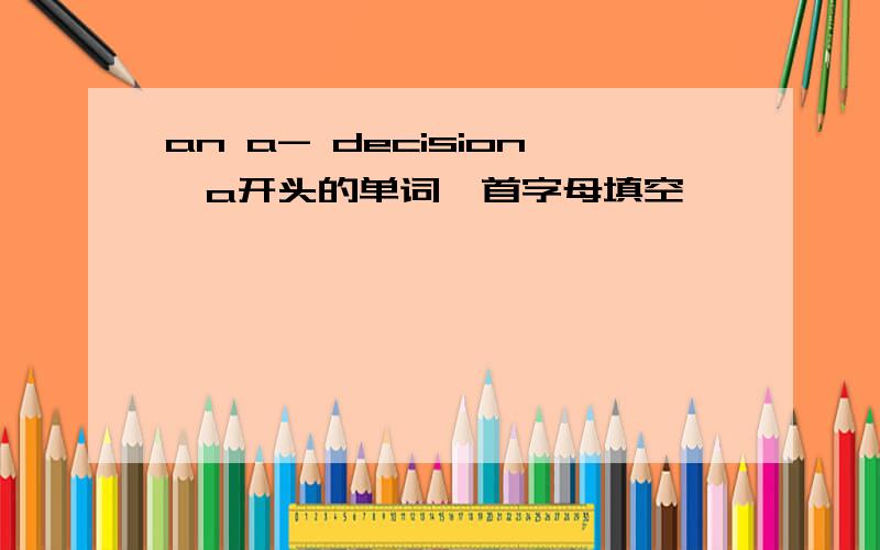 an a- decision,a开头的单词,首字母填空