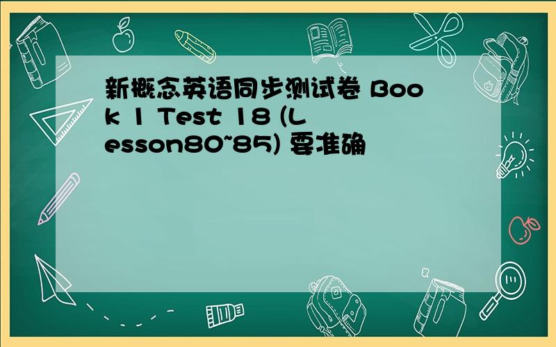 新概念英语同步测试卷 Book 1 Test 18 (Lesson80~85) 要准确