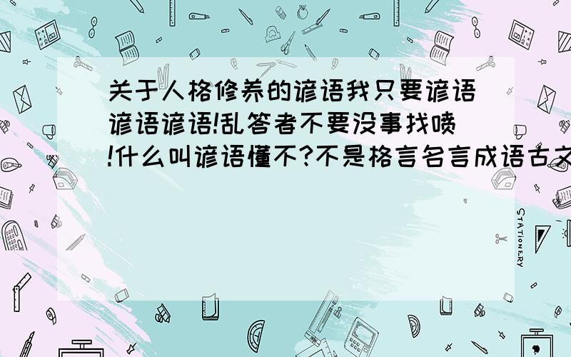 关于人格修养的谚语我只要谚语谚语谚语!乱答者不要没事找喷!什么叫谚语懂不?不是格言名言成语古文!最少两个.难道你们以前都是乱答的？