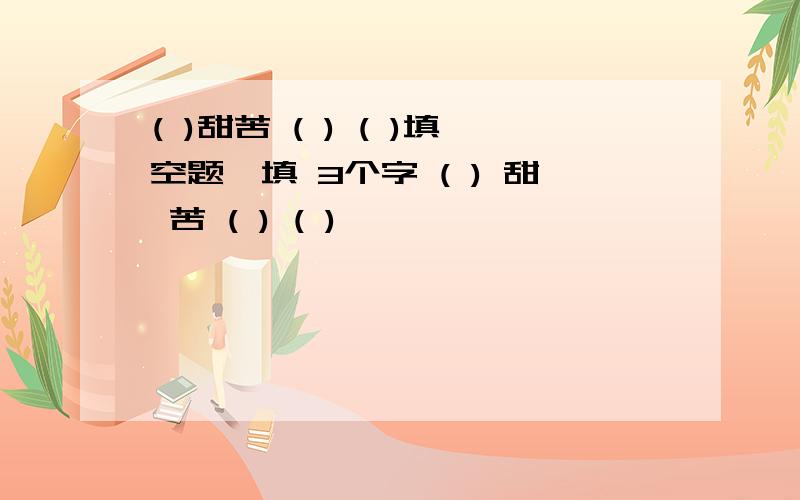 ( )甜苦 ( ) ( )填空题,填 3个字 ( ) 甜 苦 ( ) ( )