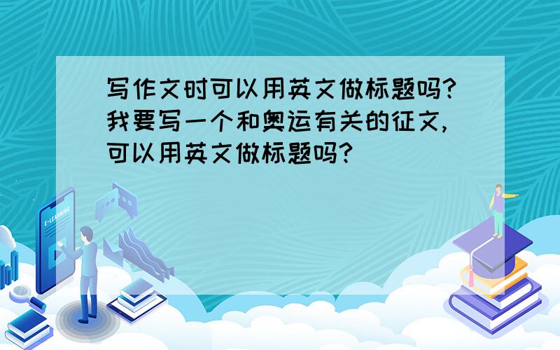 写作文时可以用英文做标题吗?我要写一个和奥运有关的征文,可以用英文做标题吗?