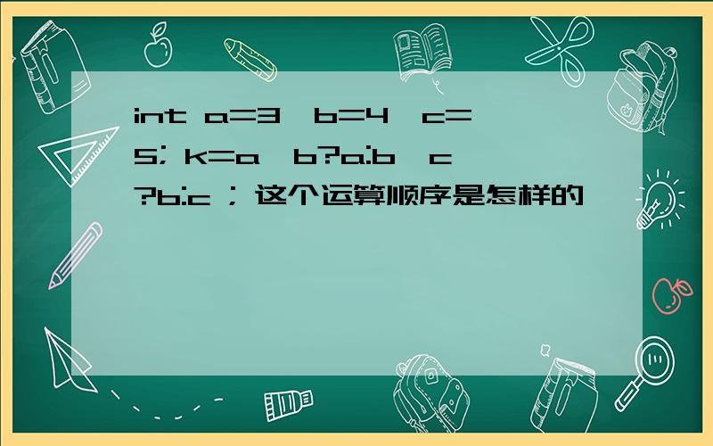 int a=3,b=4,c=5; k=a>b?a:b>c?b:c ; 这个运算顺序是怎样的