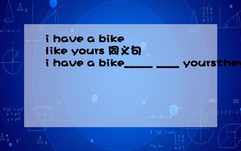 i have a bike like yours 同义句i have a bike_____ ____ yoursthey are raising money to help poor peoplethey are raising money for ____ poor people