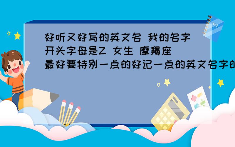 好听又好写的英文名 我的名字开头字母是Z 女生 摩羯座 最好要特别一点的好记一点的英文名字的开头不一定要Z