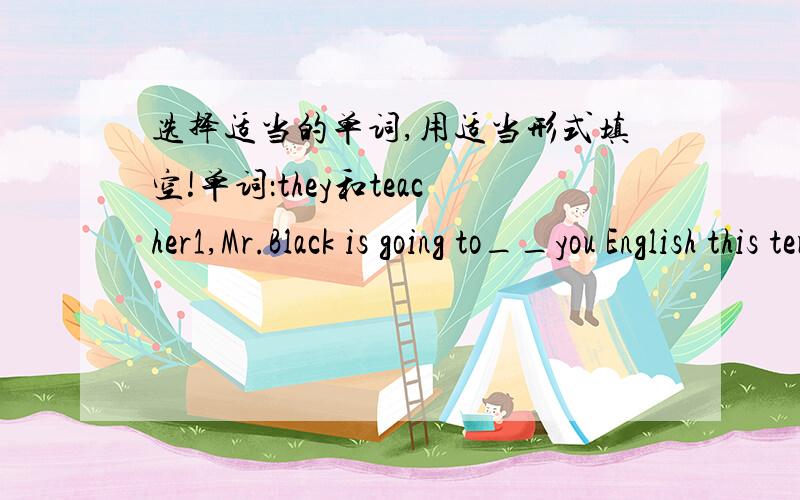 选择适当的单词,用适当形式填空!单词：they和teacher1,Mr.Black is going to__you English this term2,Our bats are green,but __ are blue