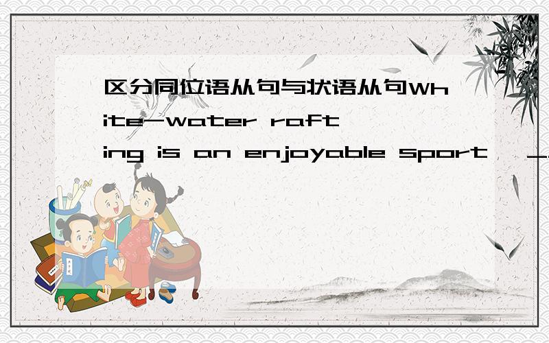 区分同位语从句与状语从句White-water rafting is an enjoyable sport ,___young people find great excitment.A where B which C when D that疑问：为什么只能选where,不能选that,不能把that 后面引导的句子看成同位语从句